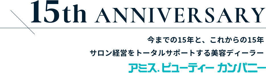 15th　anniversary 今までの15年と、これからの15年 サロン経営をトータルサポートする美容ディーラー アミス.ビューティーカンパニー