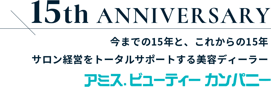 15th　anniversary 今までの15年と、これからの15年 サロン経営をトータルサポートする美容ディーラー アミス.ビューティーカンパニー